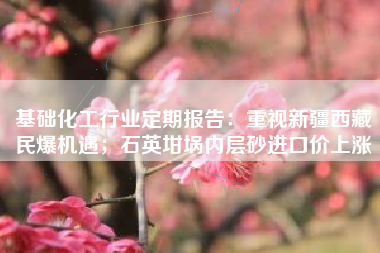 基础化工行业定期报告：重视新疆西藏民爆机遇；石英坩埚内层砂进口价上涨