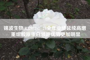 锦波生物(832982)：24全年业绩延续高增 重组胶原蛋白领跑优势更加明显