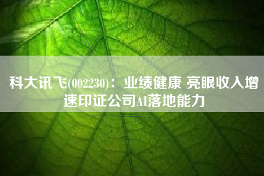 科大讯飞(002230)：业绩健康 亮眼收入增速印证公司AI落地能力