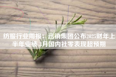 纺服行业周报：迅销集团公布2025财年上半年业绩 3月国内社零表现超预期