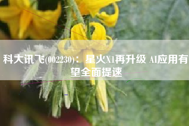 科大讯飞(002230)：星火X1再升级 AI应用有望全面提速