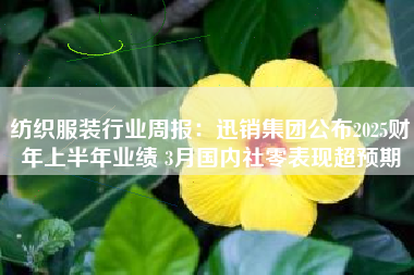 纺织服装行业周报：迅销集团公布2025财年上半年业绩 3月国内社零表现超预期