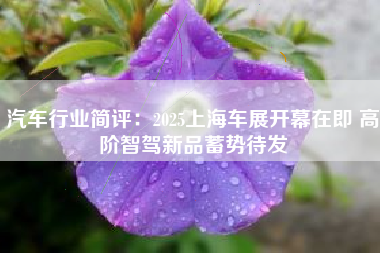 汽车行业简评：2025上海车展开幕在即 高阶智驾新品蓄势待发