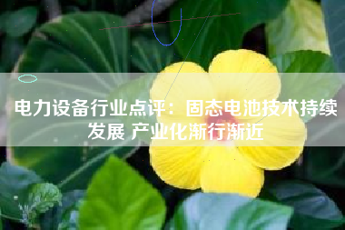 电力设备行业点评：固态电池技术持续发展 产业化渐行渐近