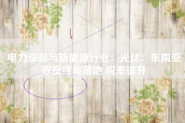 电力设备与新能源行业：光伏：东南亚双反终裁落地 税率提升
