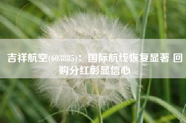 吉祥航空(603885)：国际航线恢复显著 回购分红彰显信心