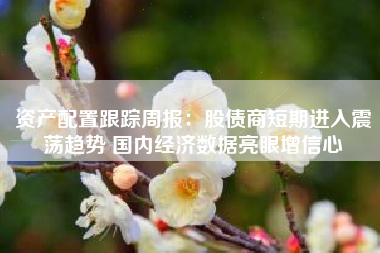 资产配置跟踪周报：股债商短期进入震荡趋势 国内经济数据亮眼增信心