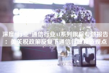 深度*行业*通信行业AI系列跟踪专题报告：美关税政策反复下通信行业投资观点