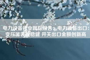 电力设备行业跟踪报告：电力设备出口：变压器表现稳健 开关出口金额创新高