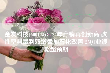 金发科技(600143)：24年产销再创新高 改性塑料量利双增叠加石化改善 25Q1业绩略超预期