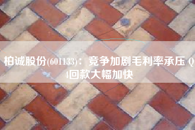 柏诚股份(601133)：竞争加剧毛利率承压 Q4回款大幅加快