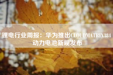 锂电行业周报：华为推出CLOUDMATRIX384 动力电池新规发布