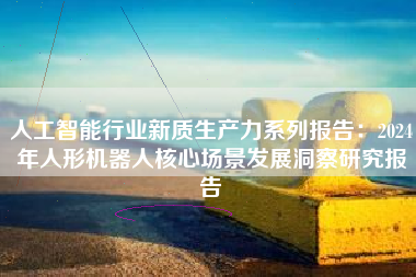 人工智能行业新质生产力系列报告:2024年人形机器人核心场景发展洞察研究报告 人工智能行业新质生产力系列报告:2024年人形机器人核心场景发展洞察研究报告
