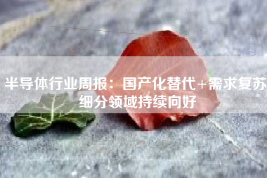 半导体行业周报：国产化替代+需求复苏 细分领域持续向好