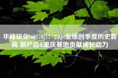 华峰铝业(601702)：24Q4业绩创季度历史新高 新产品&重庆基地贡献成长动力