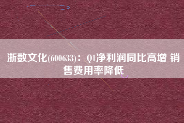 浙数文化(600633)：Q1净利润同比高增 销售费用率降低