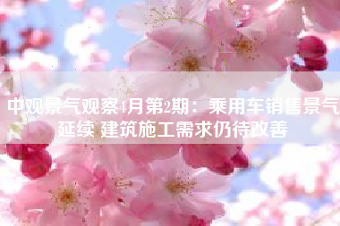 中观景气观察4月第2期：乘用车销售景气延续 建筑施工需求仍待改善