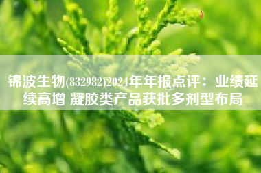 锦波生物(832982)2024年年报点评：业绩延续高增 凝胶类产品获批多剂型布局