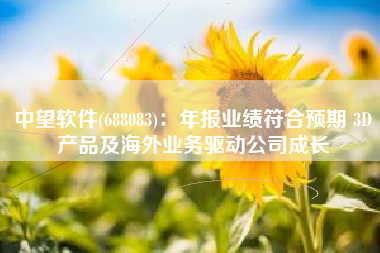中望软件(688083)：年报业绩符合预期 3D产品及海外业务驱动公司成长