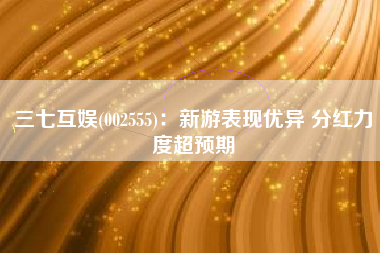 三七互娱(002555)：新游表现优异 分红力度超预期