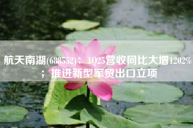 航天南湖(688552)：1Q25营收同比大增1202%；推进新型军贸出口立项