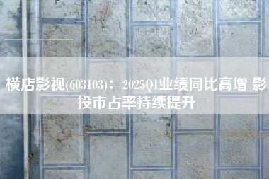 横店影视(603103)：2025Q1业绩同比高增 影投市占率持续提升