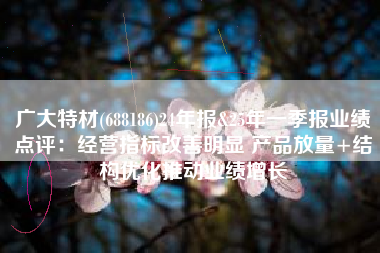 广大特材(688186)24年报&25年一季报业绩点评：经营指标改善明显 产品放量+结构优化推动业绩增长