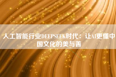 人工智能行业DEEPSEEK时代：让AI更懂中国文化的美与善