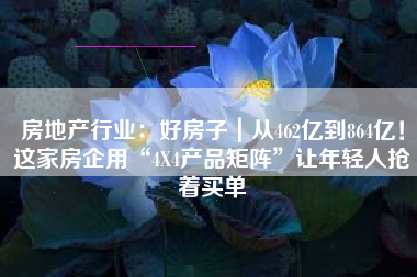 房地产行业：好房子｜从462亿到864亿！这家房企用“4X4产品矩阵”让年轻人抢着买单
