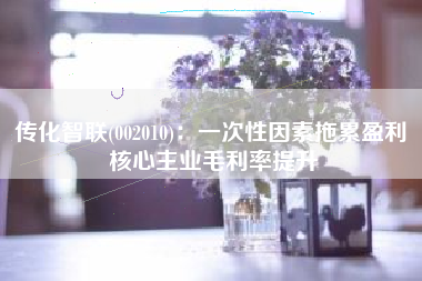 传化智联(002010)：一次性因素拖累盈利 核心主业毛利率提升