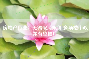 房地产行业：无锡取消限价 多项楼市政策有望推广