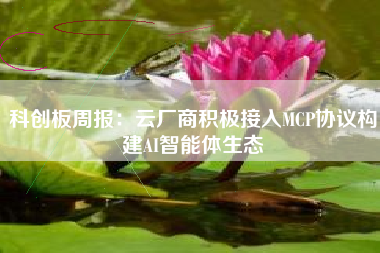科创板周报：云厂商积极接入MCP协议构建AI智能体生态