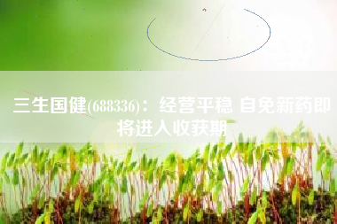 三生国健(688336)：经营平稳 自免新药即将进入收获期