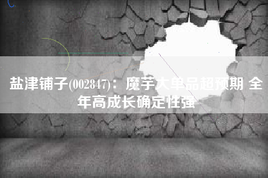 盐津铺子(002847)：魔芋大单品超预期 全年高成长确定性强