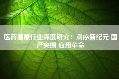 医药健康行业深度研究：测序新纪元 国产突围 应用革命