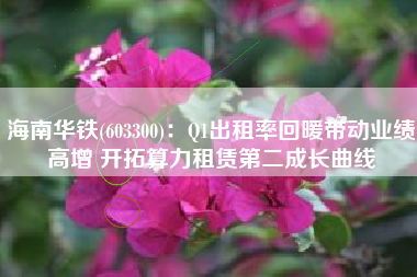 海南华铁(603300)：Q1出租率回暖带动业绩高增 开拓算力租赁第二成长曲线