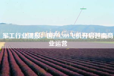 军工行业周报：国产C909飞机开启越南商业运营