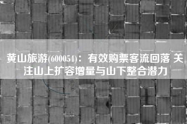 黄山旅游(600054)：有效购票客流回落 关注山上扩容增量与山下整合潜力