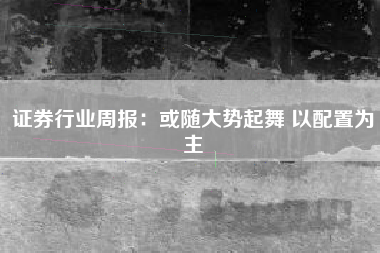 证券行业周报：或随大势起舞 以配置为主