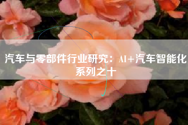 汽车与零部件行业研究：AI+汽车智能化系列之十
