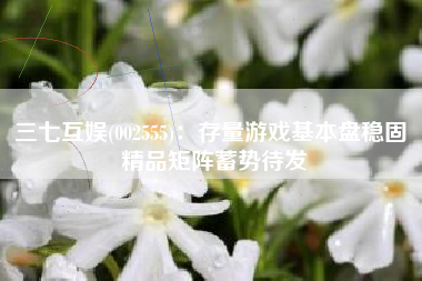 三七互娱(002555)：存量游戏基本盘稳固 精品矩阵蓄势待发