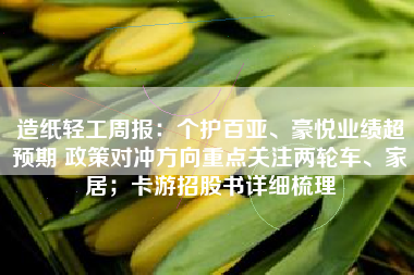 造纸轻工周报：个护百亚、豪悦业绩超预期 政策对冲方向重点关注两轮车、家居；卡游招股书详细梳理