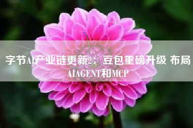 字节AI产业链更新2：豆包重磅升级 布局AIAGENT和MCP