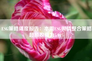 ESG策略周度报告：本周ESG舆情整合策略超额收益为5.94%