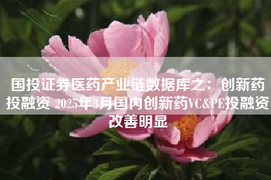 国投证券医药产业链数据库之：创新药投融资 2025年3月国内创新药VC&PE投融资改善明显