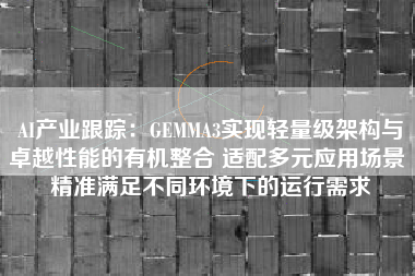AI产业跟踪：GEMMA3实现轻量级架构与卓越性能的有机整合 适配多元应用场景 精准满足不同环境下的运行需求