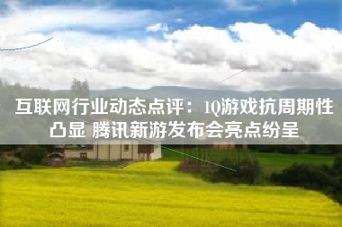 互联网行业动态点评：1Q游戏抗周期性凸显 腾讯新游发布会亮点纷呈