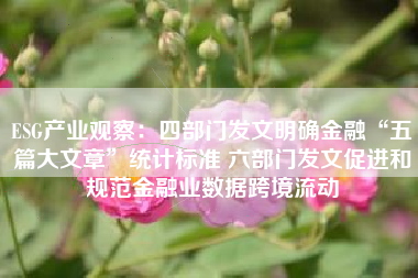 ESG产业观察：四部门发文明确金融“五篇大文章”统计标准 六部门发文促进和规范金融业数据跨境流动