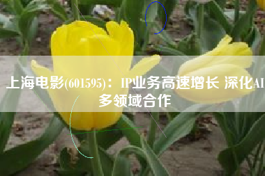 上海电影(601595)：IP业务高速增长 深化AI多领域合作