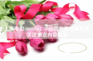 上海电影(601595)：IP运营业务加速发展 关注重点内容释放